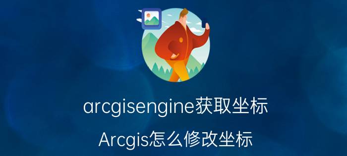 arcgisengine获取坐标 Arcgis怎么修改坐标？